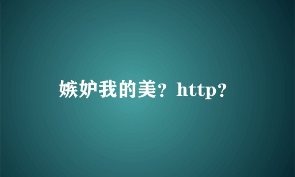 嫉妒我的美？http？