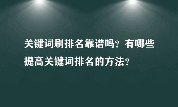 关键词刷排名靠谱吗？有哪些提高关键词排名的方法？