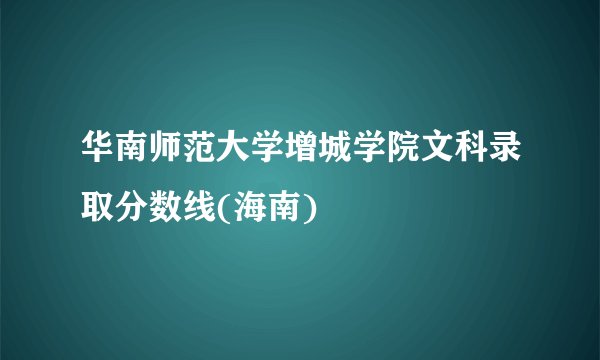 华南师范大学增城学院文科录取分数线(海南)