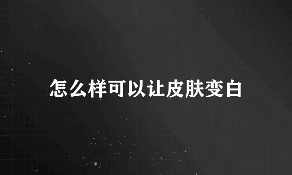 怎么样可以让皮肤变白