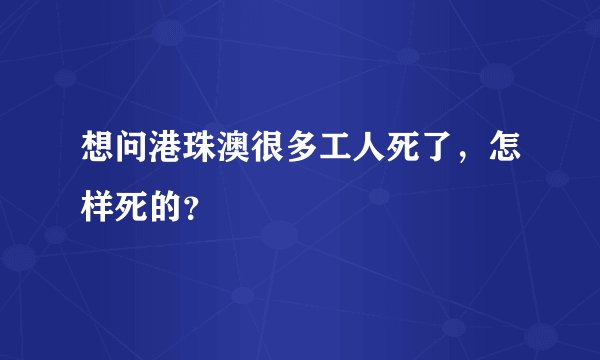 想问港珠澳很多工人死了，怎样死的？