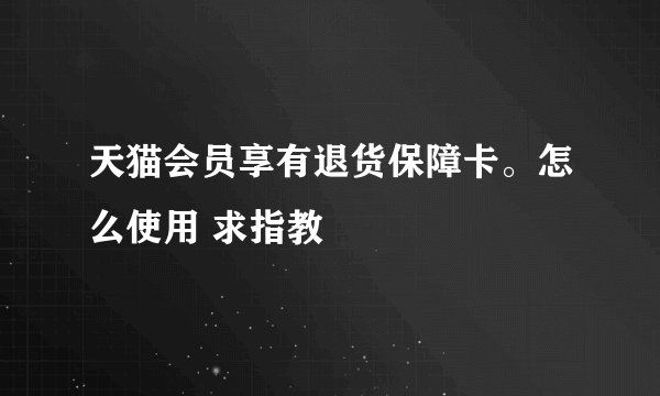 天猫会员享有退货保障卡。怎么使用 求指教