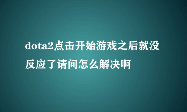 dota2点击开始游戏之后就没反应了请问怎么解决啊