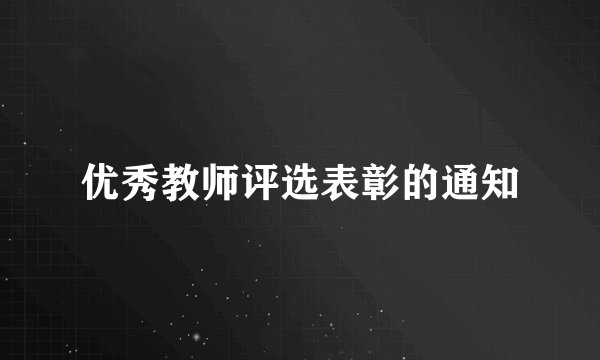 优秀教师评选表彰的通知