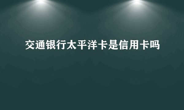 交通银行太平洋卡是信用卡吗