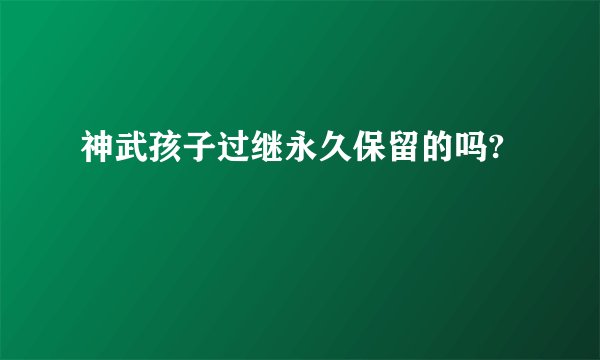 神武孩子过继永久保留的吗?