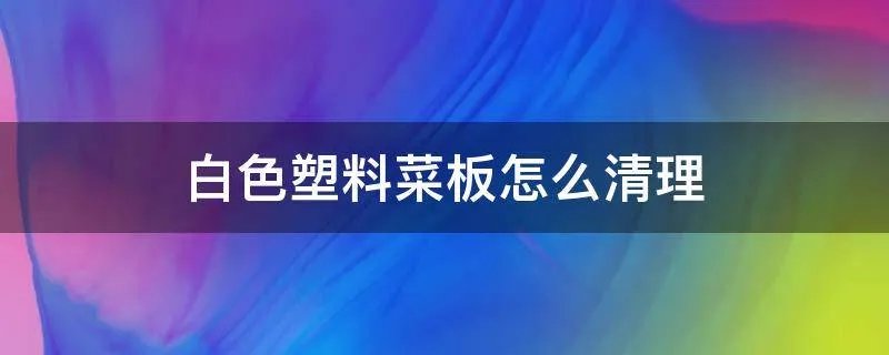 白色塑料菜板怎么清理