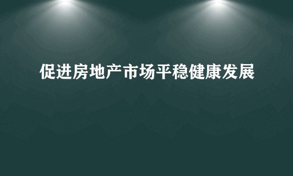 促进房地产市场平稳健康发展