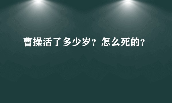 曹操活了多少岁？怎么死的？