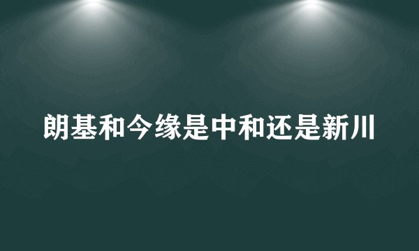 朗基和今缘是中和还是新川
