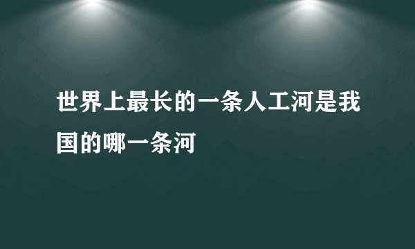 世界上最长的一条人工河是我国的哪一条河