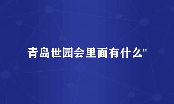 青岛世园会里面有什么