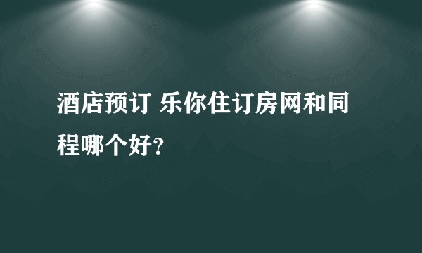 酒店预订 乐你住订房网和同程哪个好？