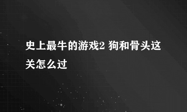 史上最牛的游戏2 狗和骨头这关怎么过