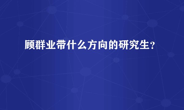 顾群业带什么方向的研究生？