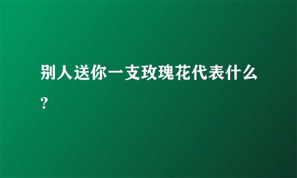 别人送你一支玫瑰花代表什么？