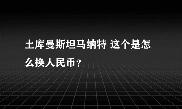 土库曼斯坦马纳特 这个是怎么换人民币？