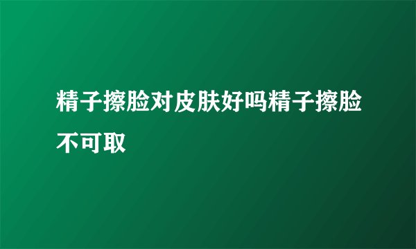 精子擦脸对皮肤好吗精子擦脸不可取
