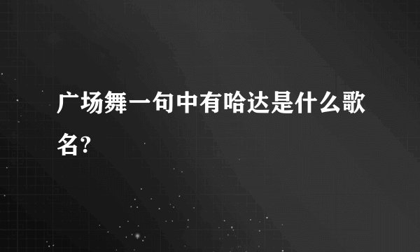 广场舞一句中有哈达是什么歌名?