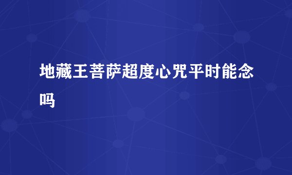 地藏王菩萨超度心咒平时能念吗