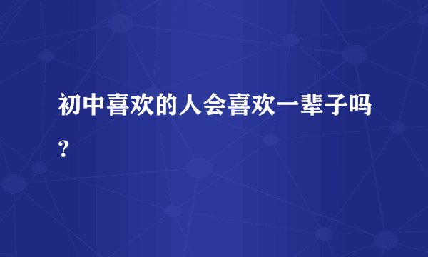 初中喜欢的人会喜欢一辈子吗?