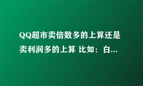 QQ超市卖倍数多的上算还是卖利润多的上算 比如：白菜 进货价3元 出售价11元 利润8元 倍数11/3=3.67倍 玉米