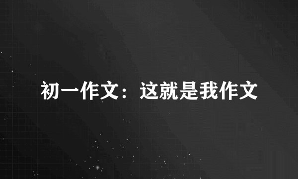 初一作文：这就是我作文