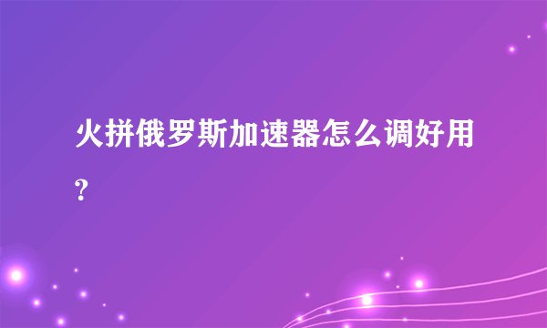 火拼俄罗斯加速器怎么调好用？