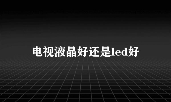 电视液晶好还是led好