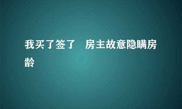 我买了签了 房主故意隐瞒房龄
