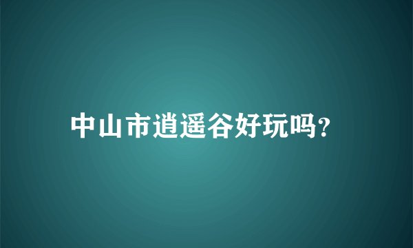 中山市逍遥谷好玩吗?