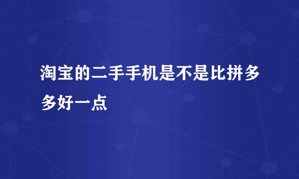 淘宝的二手手机是不是比拼多多好一点