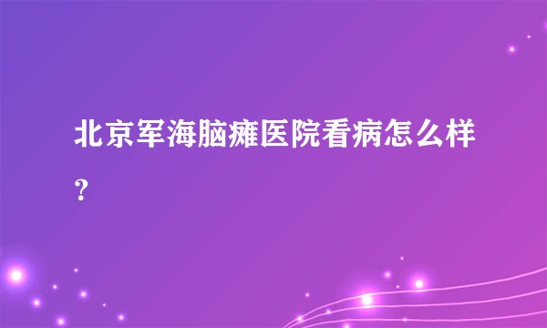 北京军海脑瘫医院看病怎么样？