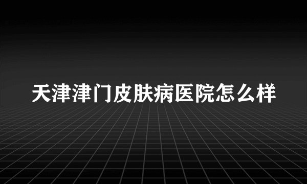 天津津门皮肤病医院怎么样