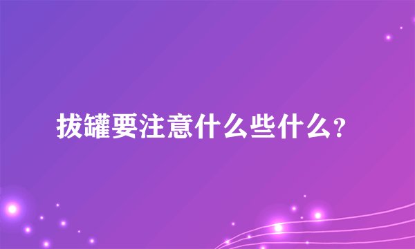 拔罐要注意什么些什么？