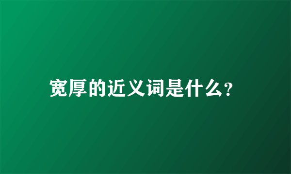 宽厚的近义词是什么？