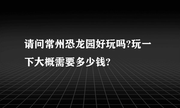 请问常州恐龙园好玩吗?玩一下大概需要多少钱?