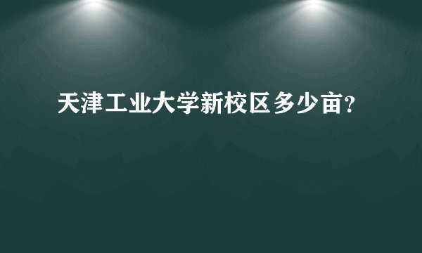 天津工业大学新校区多少亩？