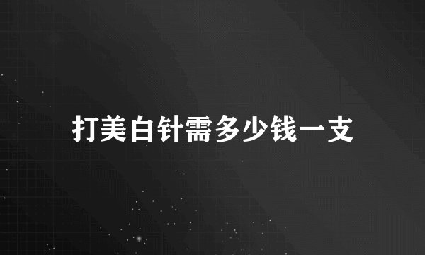 打美白针需多少钱一支