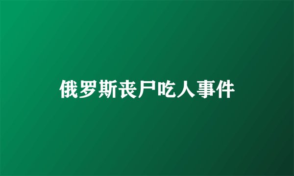 俄罗斯丧尸吃人事件