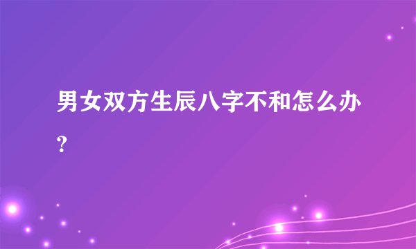 男女双方生辰八字不和怎么办?