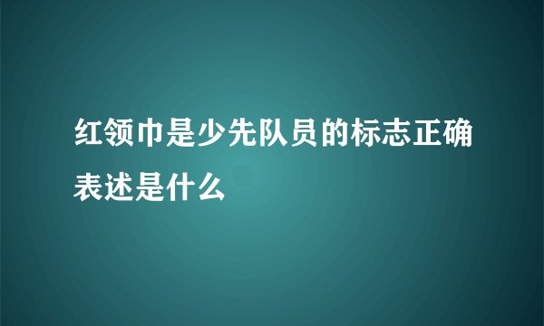 红领巾是少先队员的标志正确表述是什么