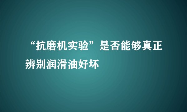 “抗磨机实验”是否能够真正辨别润滑油好坏