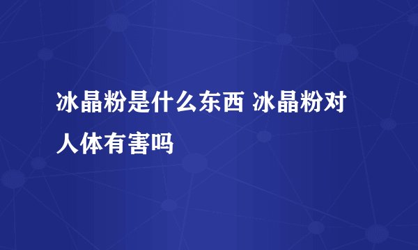 冰晶粉是什么东西 冰晶粉对人体有害吗
