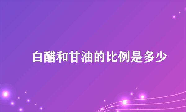​白醋和甘油的比例是多少
