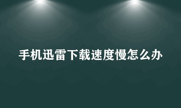 手机迅雷下载速度慢怎么办