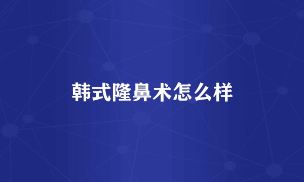 韩式隆鼻术怎么样