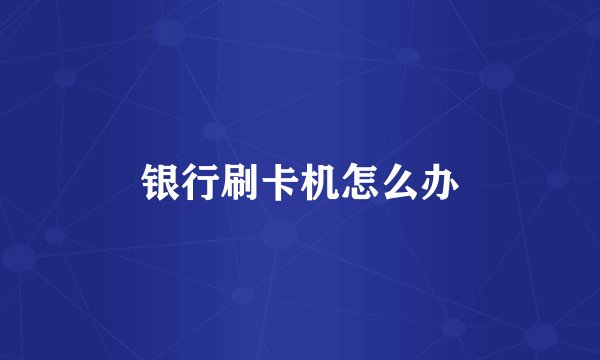 银行刷卡机怎么办