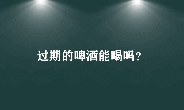 过期的啤酒能喝吗?