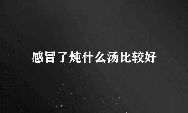 感冒了炖什么汤比较好